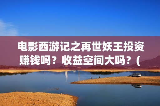 电影西游记之再世妖王投资赚钱吗？收益空间大吗？(西游记之再现)