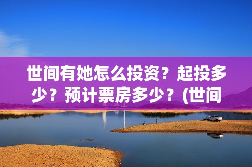 世间有她怎么投资？起投多少？预计票房多少？(世间有她怎么下架了)