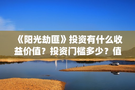 《阳光劫匪》投资有什么收益价值？投资门槛多少？值得投资吗？(阳光劫匪2020)