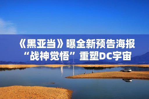 《黑亚当》曝全新预告海报 “战神觉悟”重塑DC宇宙品级次序