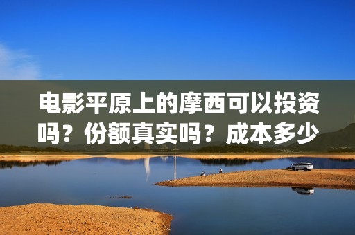 电影平原上的摩西可以投资吗？份额真实吗？成本多少？(平原上的摩西票房预测)