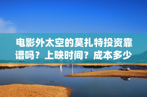 电影外太空的莫扎特投资靠谱吗？上映时间？成本多少(电影外太空的莫扎特最新消息)
