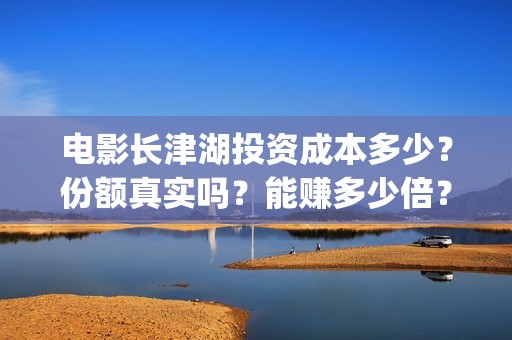 电影长津湖投资成本多少？份额真实吗？能赚多少倍？(电影《长津湖》投资方)