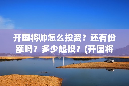 开国将帅怎么投资？还有份额吗？多少起投？(开国将军怎么定军衔)