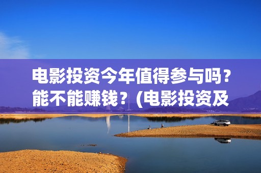 电影投资今年值得参与吗？能不能赚钱？(电影投资及票房)