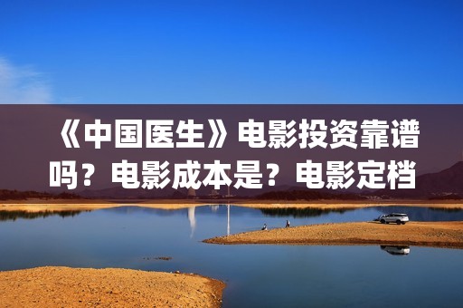 《中国医生》电影投资靠谱吗？电影成本是？电影定档了吗？(中国医生电子化注册系统个人查询)