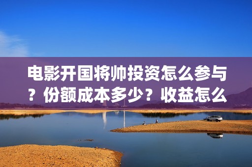 电影开国将帅投资怎么参与？份额成本多少？收益怎么样？(开国将帅电影出品方)