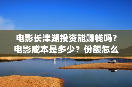 电影长津湖投资能赚钱吗？电影成本是多少？份额怎么认购？(电影长津湖投资公司)
