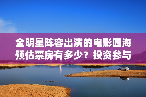 全明星阵容出演的电影四海预估票房有多少？投资参与会有收益保障吗？(全明星阵容的利弊)