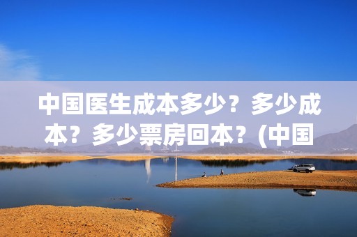 中国医生成本多少？多少成本？多少票房回本？(中国医生价钱)