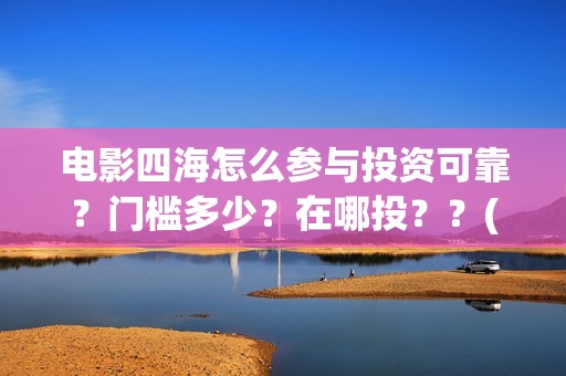 电影四海怎么参与投资可靠？门槛多少？在哪投？？(电影四海怎么投资)