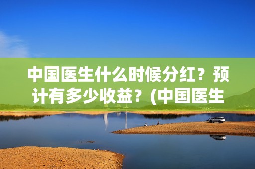 中国医生什么时候分红？预计有多少收益？(中国医生什么时候下线)