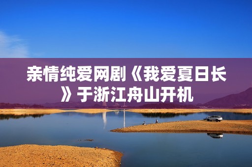 亲情纯爱网剧《我爱夏日长》于浙江舟山开机