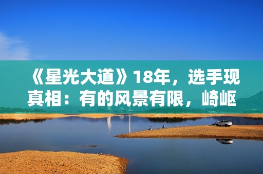 《星光大道》18年，选手现真相：有的风景有限，崎岖潦倒的，名声扫地