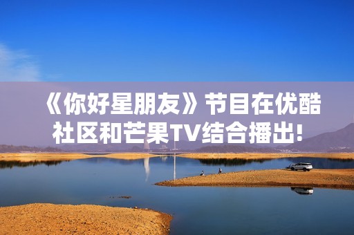 《你好星朋友》节目在优酷社区和芒果TV结合播出!