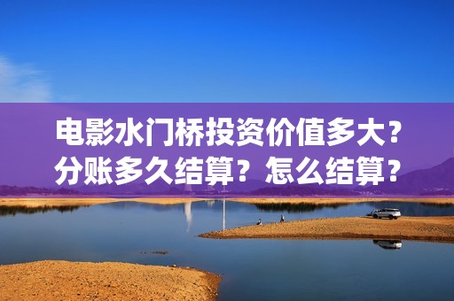 电影水门桥投资价值多大？分账多久结算？怎么结算？(水门桥电影演员)
