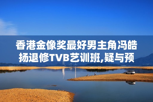 香港金像奖最好男主角冯皓扬退修TVB艺训班,疑与预期有落差