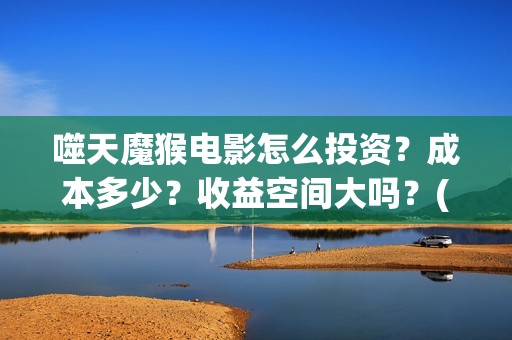 噬天魔猴电影怎么投资？成本多少？收益空间大吗？(噬天魔猴投资)
