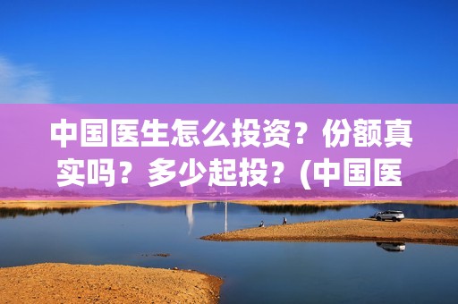 中国医生怎么投资？份额真实吗？多少起投？(中国医生能投吗)