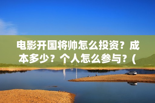 电影开国将帅怎么投资？成本多少？个人怎么参与？(开国将帅主演)