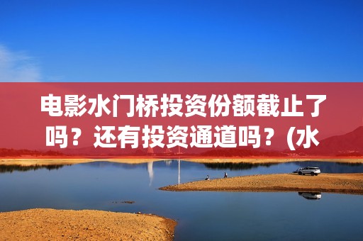 电影水门桥投资份额截止了吗？还有投资通道吗？(水门桥电影投资项目)