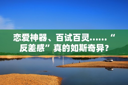 恋爱神器、百试百灵……“反差感”真的如斯奇异？