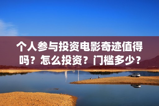 个人参与投资电影奇迹值得吗？怎么投资？门槛多少？(认为个人投资需要什么条件)