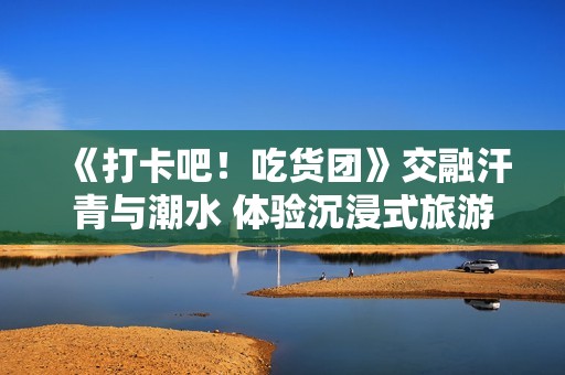 《打卡吧！吃货团》交融汗青与潮水 体验沉浸式旅游