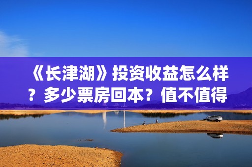 《长津湖》投资收益怎么样？多少票房回本？值不值得投资？(长津湖投资成本13亿)