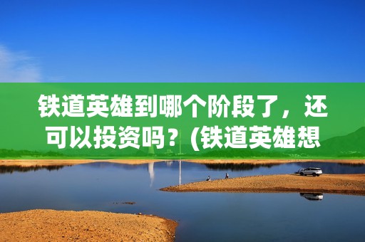 铁道英雄到哪个阶段了，还可以投资吗？(铁道英雄想看人数)