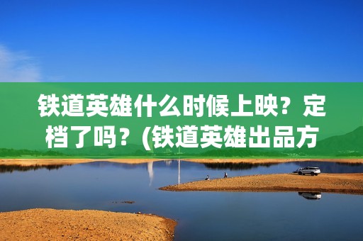 铁道英雄什么时候上映？定档了吗？(铁道英雄出品方)