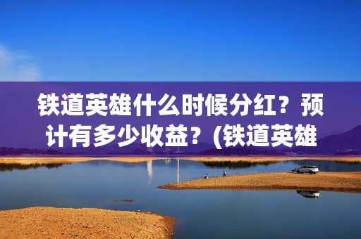 铁道英雄什么时候分红？预计有多少收益？(铁道英雄即将上映)