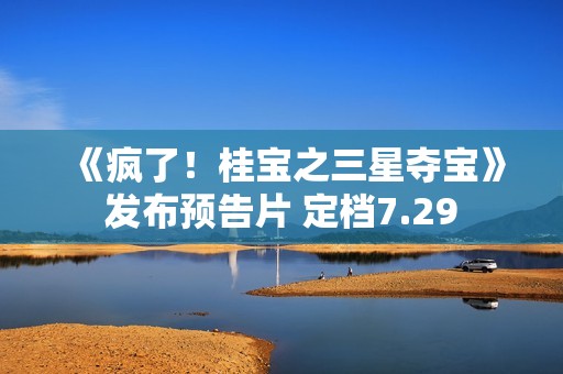《疯了！桂宝之三星夺宝》发布预告片 定档7.29