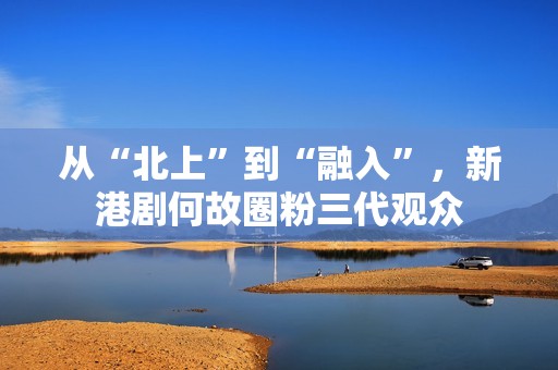 从“北上”到“融入”，新港剧何故圈粉三代观众