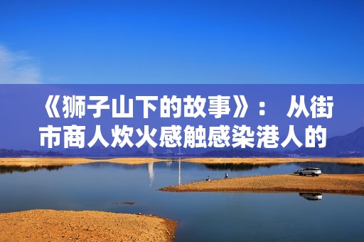 《狮子山下的故事》： 从街市商人炊火感触感染港人的家国蜜意