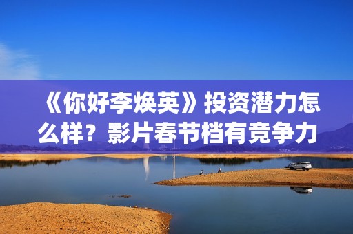 《你好李焕英》投资潜力怎么样？影片春节档有竞争力吗？怎么投资？(你好李焕英在线观看免费高清)