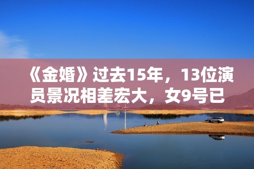 《金婚》过去15年，13位演员景况相差宏大，女9号已成一线明星