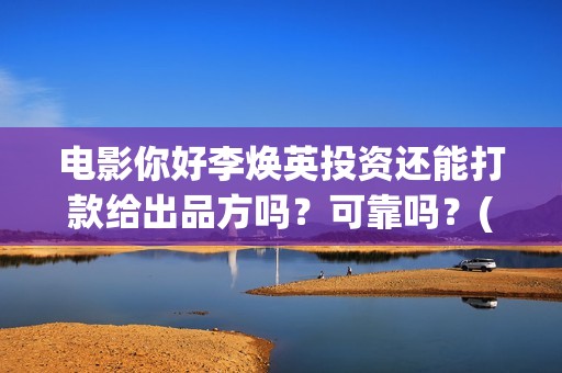 电影你好李焕英投资还能打款给出品方吗？可靠吗？(电影你好李焕英在线观看)