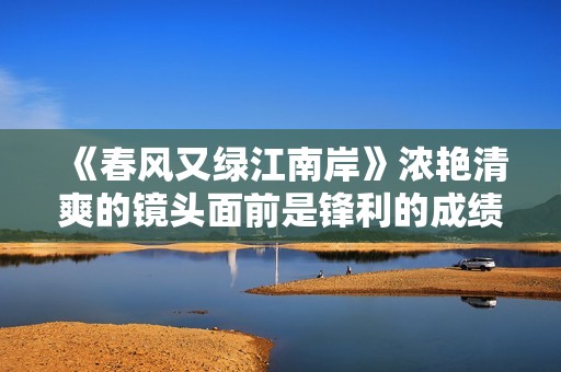 《春风又绿江南岸》浓艳清爽的镜头面前是锋利的成绩认识