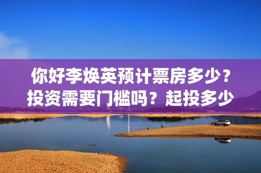 你好李焕英预计票房多少？投资需要门槛吗？起投多少？(你好李焕英 预测)