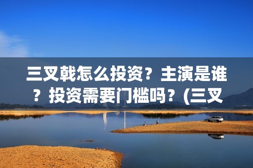 三叉戟怎么投资？主演是谁？投资需要门槛吗？(三叉戟投资有限公司)