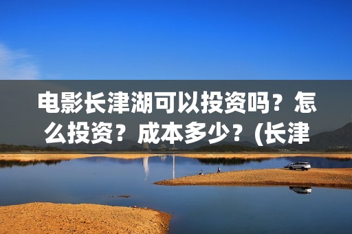 电影长津湖可以投资吗？怎么投资？成本多少？(长津湖的电影叫什么)
