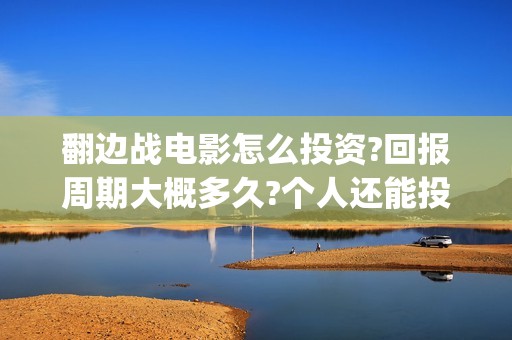翻边战电影怎么投资?回报周期大概多久?个人还能投资吗?(翻边战术是谁发明的)