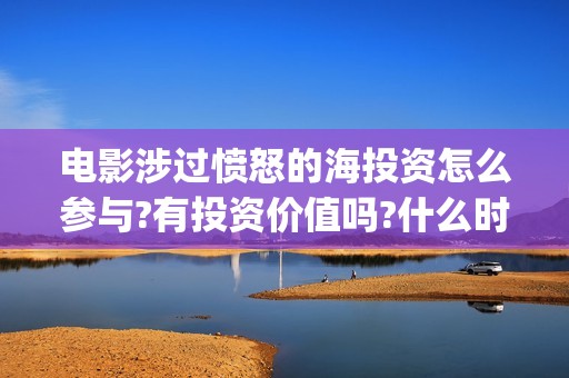 电影涉过愤怒的海投资怎么参与?有投资价值吗?什么时候上映?(电影涉过愤怒的海表达了什么)