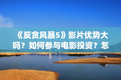 《反贪风暴5》影片优势大吗？如何参与电影投资？怎么投资最靠谱？(反贪风暴5陆志廉结局)