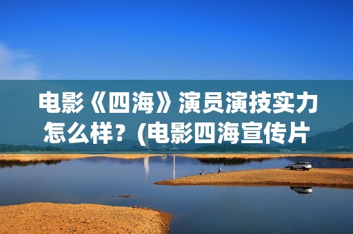 电影《四海》演员演技实力怎么样？(电影四海宣传片)