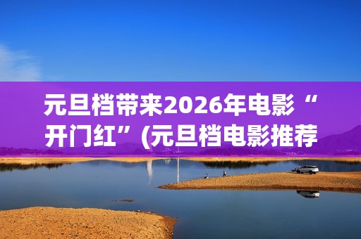 元旦档带来2026年电影“开门红”(元旦档电影推荐)