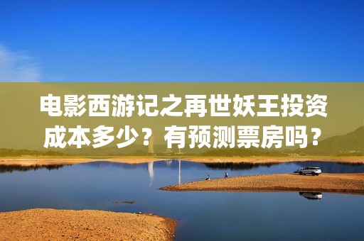 电影西游记之再世妖王投资成本多少？有预测票房吗？(西游记之再现)
