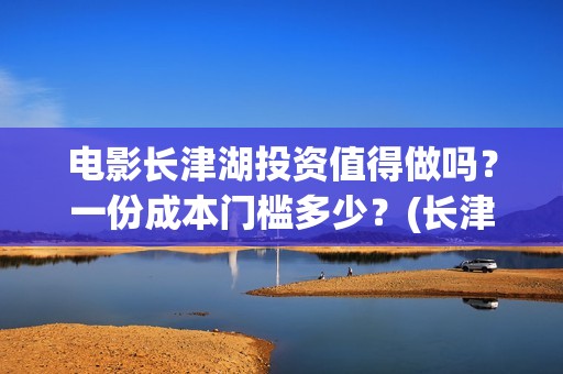 电影长津湖投资值得做吗？一份成本门槛多少？(长津湖电影投资商)