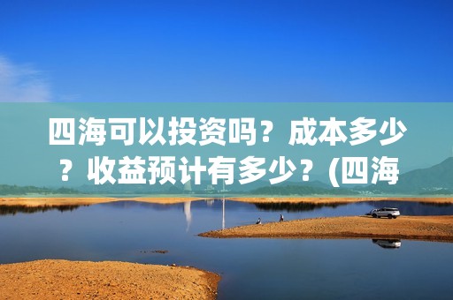 四海可以投资吗？成本多少？收益预计有多少？(四海值得投资吗)
